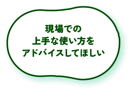 現場での上手な使い方をアドバイスしてほしい